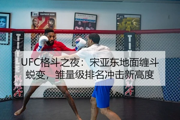 UFC格斗之夜：宋亚东地面缠斗蜕变，雏量级排名冲击新高度