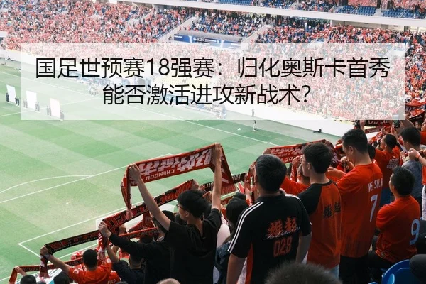国足世预赛18强赛：归化奥斯卡首秀能否激活进攻新战术？