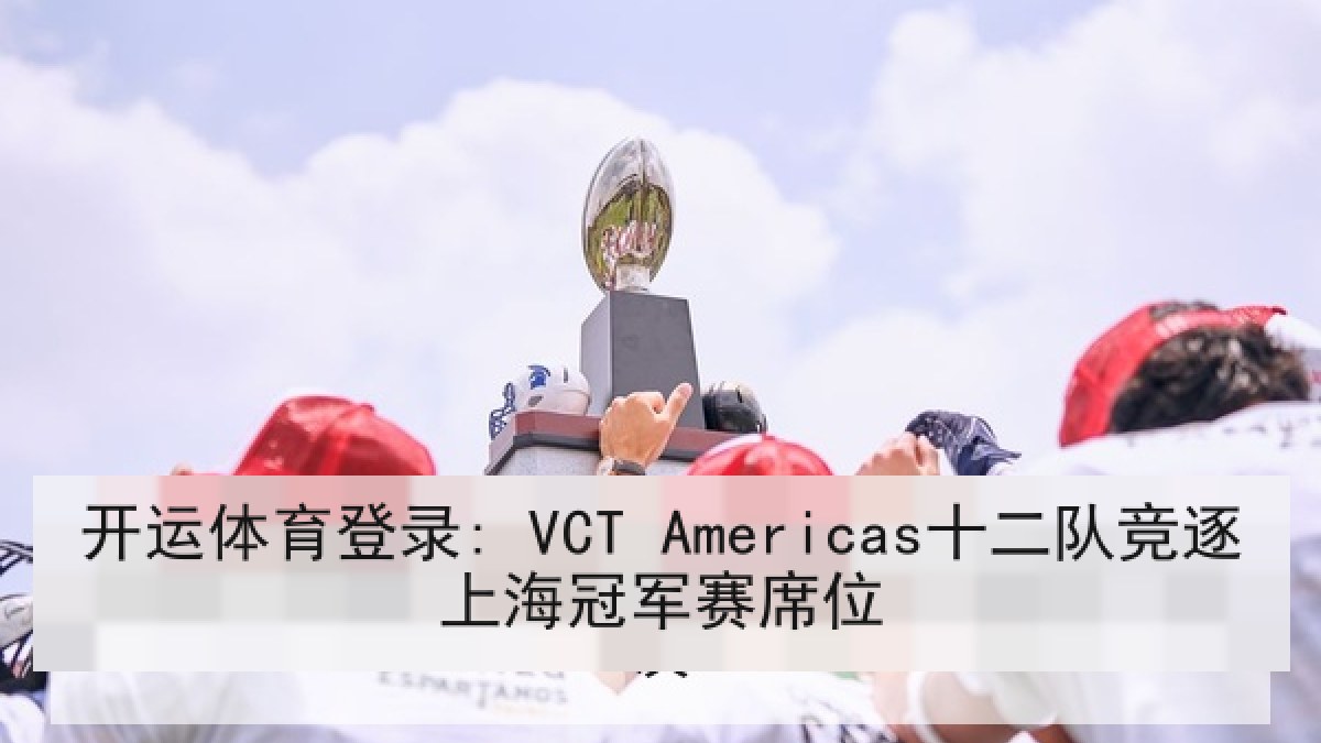 开运体育登录: VCT Americas十二队竞逐上海冠军赛席位 开运体育登录: VCT Americas十二队竞逐上海冠军赛席位