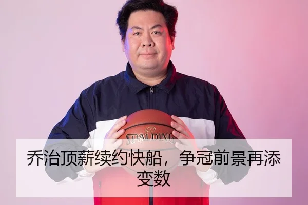 乔治顶薪续约快船，争冠前景再添变数