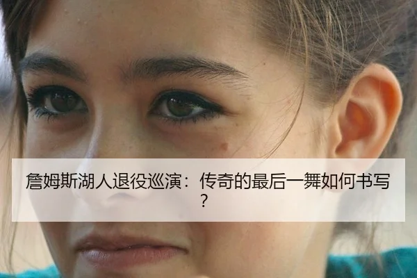 詹姆斯湖人退役巡演：传奇的最后一舞如何书写？