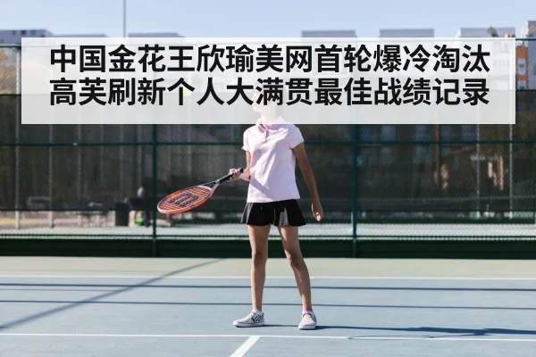 中国金花王欣瑜美网首轮爆冷淘汰高芙刷新个人大满贯最佳战绩记录