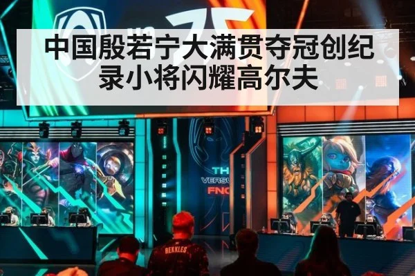 中国殷若宁大满贯夺冠创纪录小将闪耀高尔夫