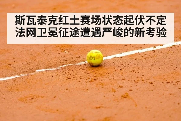 斯瓦泰克红土赛场状态起伏不定法网卫冕征途遭遇严峻的新考验