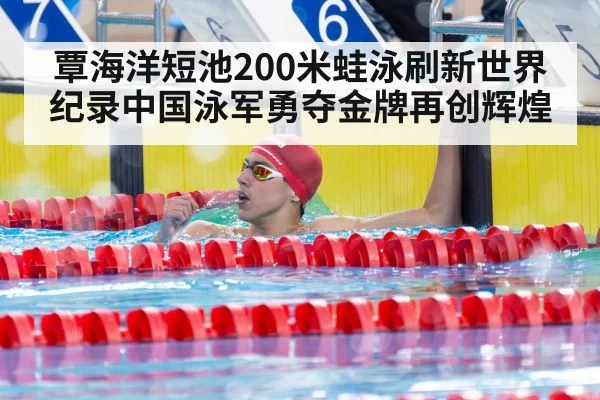 覃海洋短池200米蛙泳刷新世界纪录中国泳军勇夺金牌再创辉煌