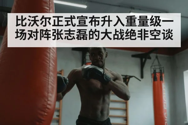 比沃尔正式宣布升入重量级一场对阵张志磊的大战绝非空谈