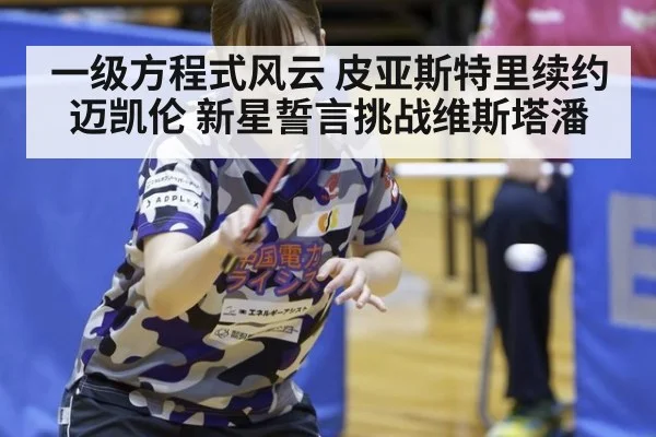 一级方程式风云 皮亚斯特里续约迈凯伦 新星誓言挑战维斯塔潘
