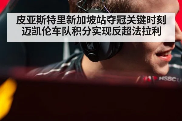 皮亚斯特里新加坡站夺冠关键时刻迈凯伦车队积分实现反超法拉利