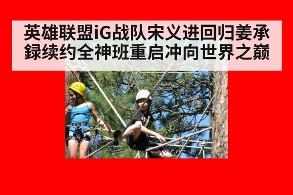 英雄联盟iG战队宋义进回归姜承録续约全神班重启冲向世界之巅