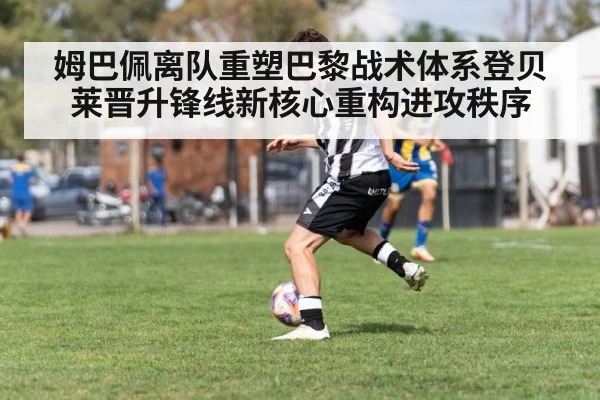 姆巴佩离队重塑巴黎战术体系登贝莱晋升锋线新核心重构进攻秩序