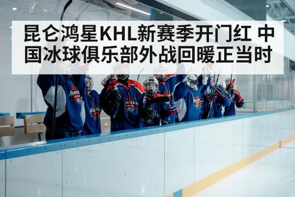 昆仑鸿星KHL新赛季开门红 中国冰球俱乐部外战回暖正当时