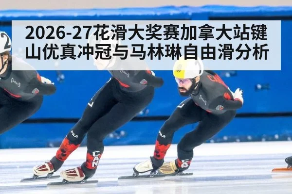 2026-27花滑大奖赛加拿大站键山优真冲冠与马林琳自由滑分析